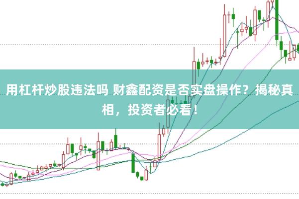 用杠杆炒股违法吗 财鑫配资是否实盘操作？揭秘真相，投资者必看！