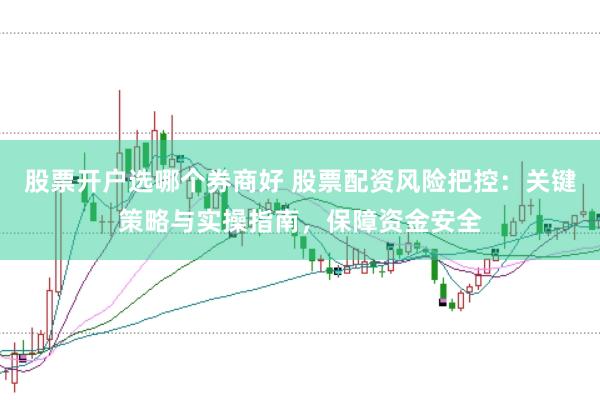 股票开户选哪个券商好 股票配资风险把控：关键策略与实操指南，保障资金安全