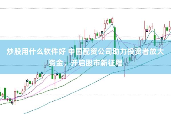 炒股用什么软件好 中国配资公司助力投资者放大资金，开启股市新征程