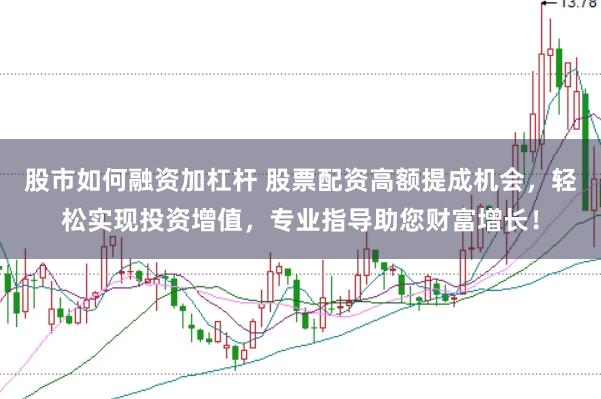股市如何融资加杠杆 股票配资高额提成机会，轻松实现投资增值，专业指导助您财富增长！