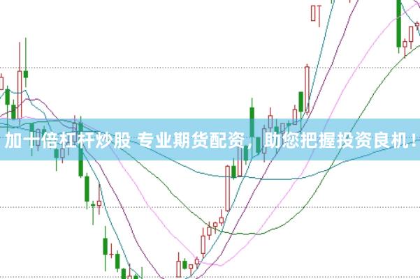 加十倍杠杆炒股 专业期货配资，助您把握投资良机！