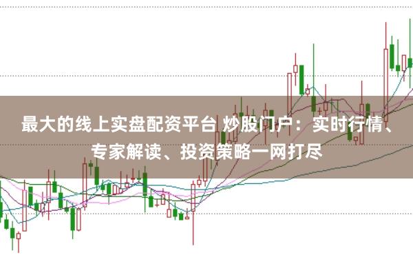 最大的线上实盘配资平台 炒股门户:实时行情、专家解读、投资策略一网打尽