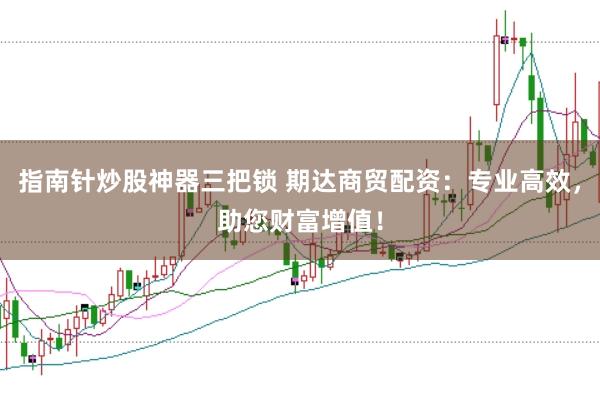 指南针炒股神器三把锁 期达商贸配资:专业高效,助您财富增值!