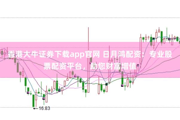 香港大牛证券下载app官网 日月鸿配资:专业股票配资平台,助您财富增值
