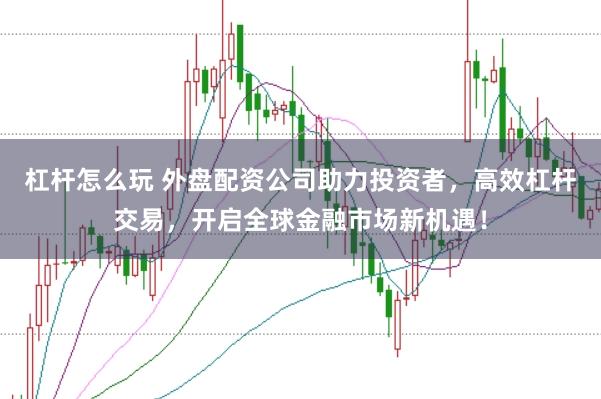 杠杆怎么玩 外盘配资公司助力投资者,高效杠杆交易,开启全球金融市场新机遇!