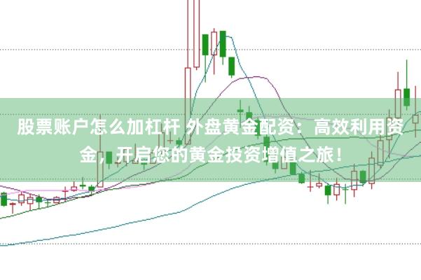 股票账户怎么加杠杆 外盘黄金配资：高效利用资金，开启您的黄金投资增值之旅！