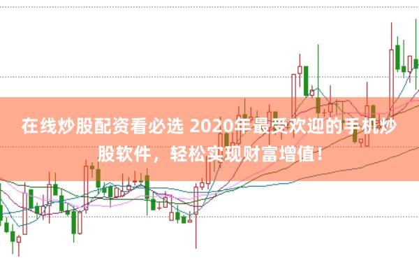 在线炒股配资看必选 2020年最受欢迎的手机炒股软件，轻松实现财富增值！