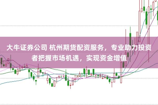 大牛证券公司 杭州期货配资服务，专业助力投资者把握市场机遇，实现资金增值