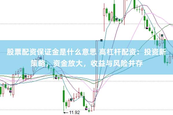 股票配资保证金是什么意思 高杠杆配资：投资新策略，资金放大，收益与风险并存