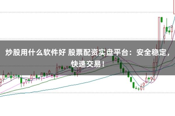炒股用什么软件好 股票配资实盘平台：安全稳定，快速交易！