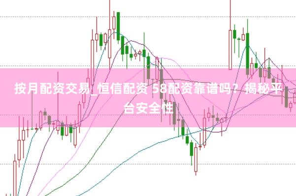 按月配资交易_恒信配资 58配资靠谱吗？揭秘平台安全性