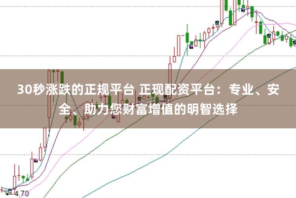 30秒涨跌的正规平台 正现配资平台：专业、安全、助力您财富增值的明智选择