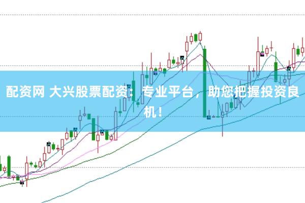 配资网 大兴股票配资：专业平台，助您把握投资良机！