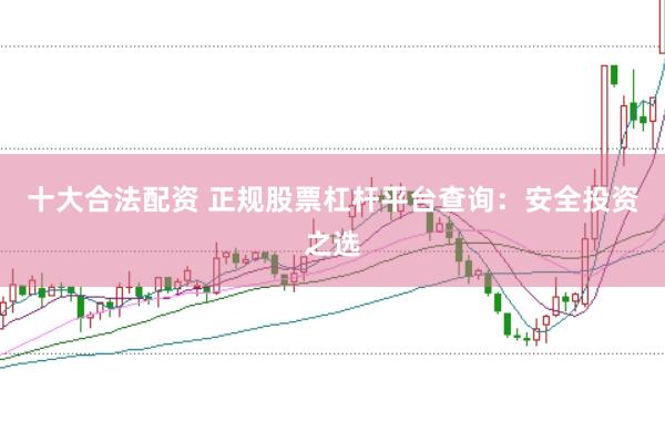 十大合法配资 正规股票杠杆平台查询：安全投资之选