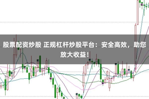 股票配资炒股 正规杠杆炒股平台：安全高效，助您放大收益！