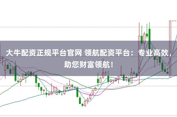 大牛配资正规平台官网 领航配资平台:专业高效,助您财富领航!