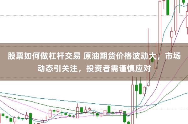 股票如何做杠杆交易 原油期货价格波动大，市场动态引关注，投资者需谨慎应对