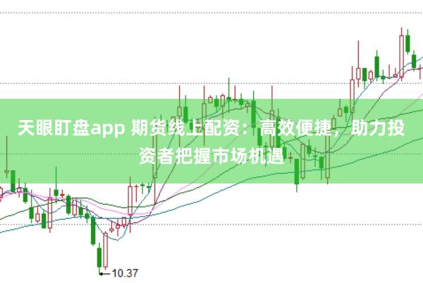天眼盯盘app 期货线上配资:高效便捷,助力投资者把握市场机遇