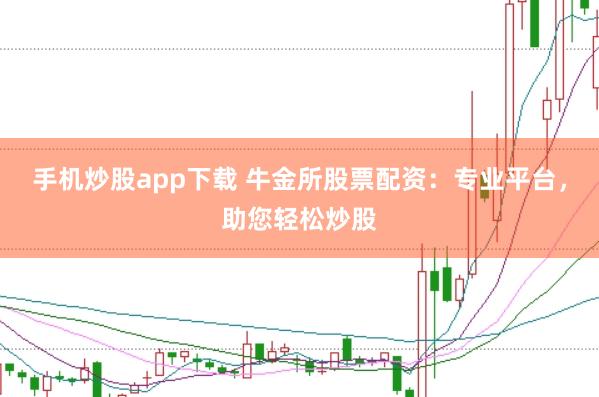 手机炒股app下载 牛金所股票配资：专业平台，助您轻松炒股