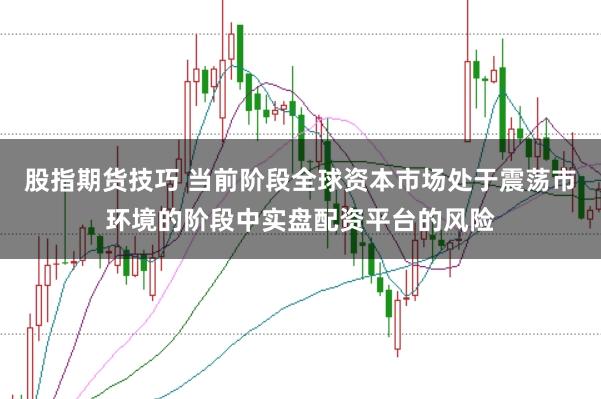 股指期货技巧 当前阶段全球资本市场处于震荡市环境的阶段中实盘配资平台的风险