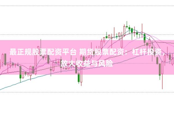 最正规股票配资平台 期货股票配资:杠杆投资,放大收益与风险