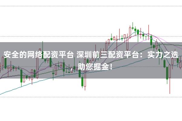 安全的网络配资平台 深圳前三配资平台:实力之选,助您掘金!
