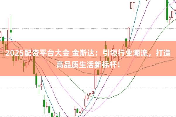 2025配资平台大会 金斯达：引领行业潮流，打造高品质生活新标杆！