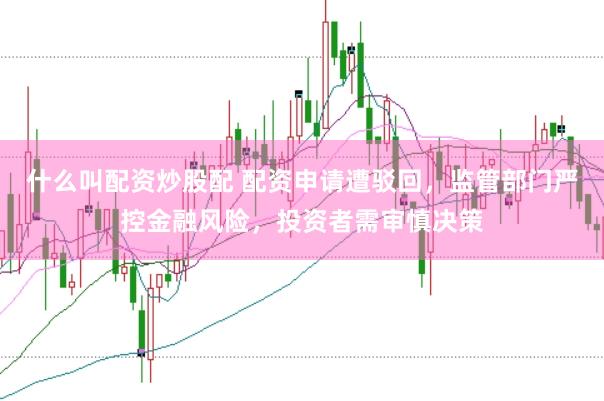 什么叫配资炒股配 配资申请遭驳回,监管部门严控金融风险,投资者需审慎决策