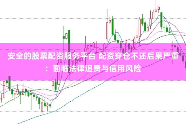 安全的股票配资服务平台 配资穿仓不还后果严重：面临法律追责与信用风险