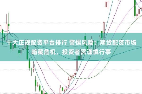 十大正规配资平台排行 警惕风险：期货配资市场暗藏危机，投资者需谨慎行事