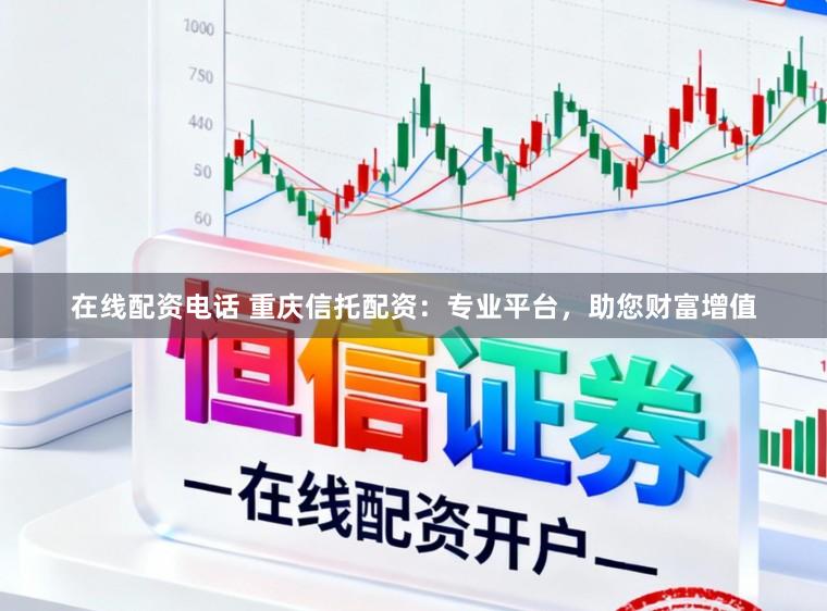 在线配资电话 重庆信托配资:专业平台,助您财富增值