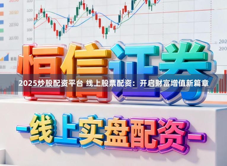 2025炒股配资平台 线上股票配资：开启财富增值新篇章