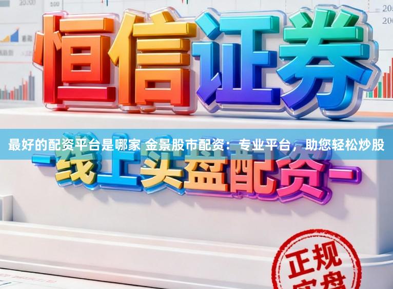 最好的配资平台是哪家 金景股市配资:专业平台,助您轻松炒股