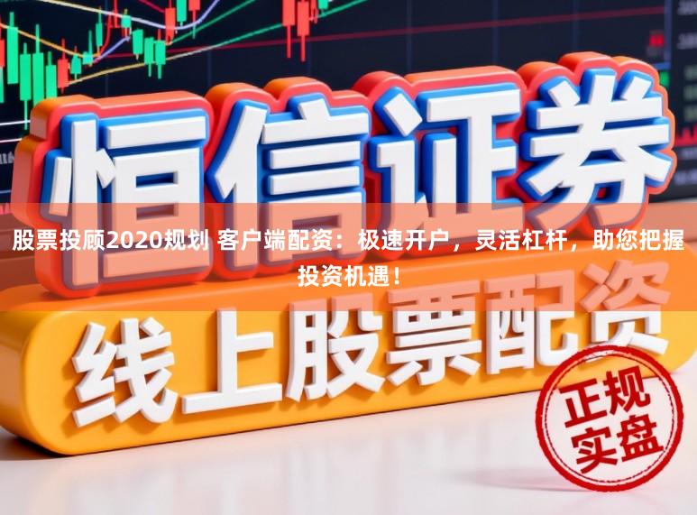 股票投顾2020规划 客户端配资：极速开户，灵活杠杆，助您把握投资机遇！