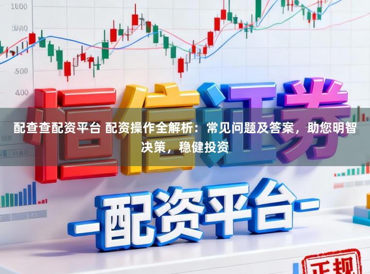 配查查配资平台 配资操作全解析：常见问题及答案，助您明智决策，稳健投资