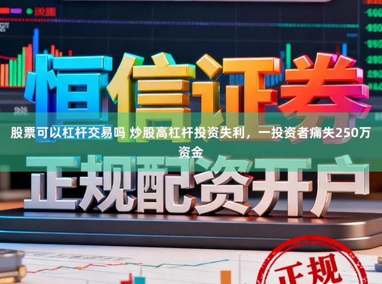 股票可以杠杆交易吗 炒股高杠杆投资失利,一投资者痛失250万资金