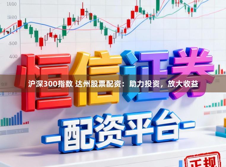 沪深300指数 达州股票配资：助力投资，放大收益