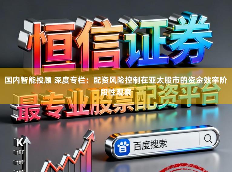 国内智能投顾 深度专栏：配资风险控制在亚太股市的资金效率阶段性观察