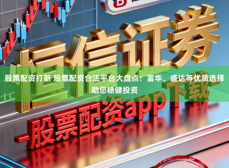 股票配资打新 股票配资合法平台大盘点:富华、盛达等优质选择助您稳健投资