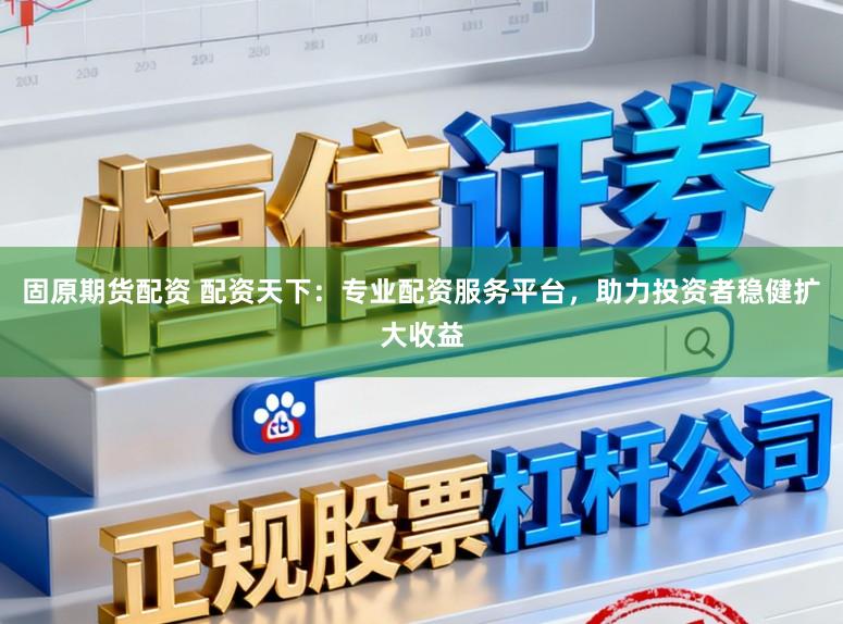 固原期货配资 配资天下:专业配资服务平台,助力投资者稳健扩大收益