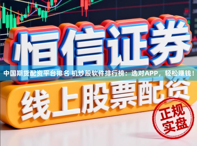 中国期货配资平台排名 机炒股软件排行榜：选对APP，轻松赚钱！