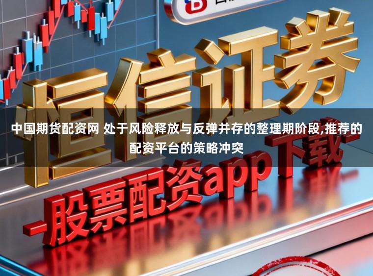 中国期货配资网 处于风险释放与反弹并存的整理期阶段，推荐的配资平台的策略冲突