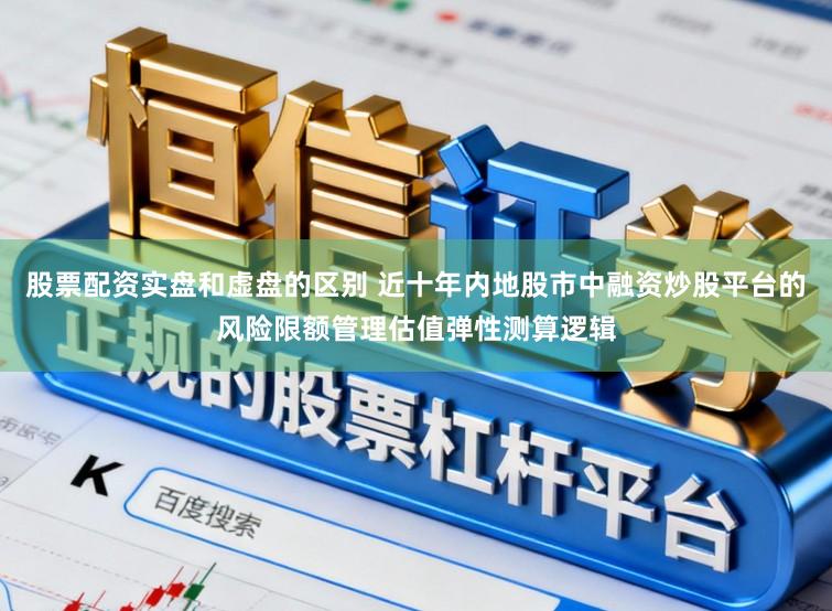 股票配资实盘和虚盘的区别 近十年内地股市中融资炒股平台的风险限额管理估值弹性测算逻辑