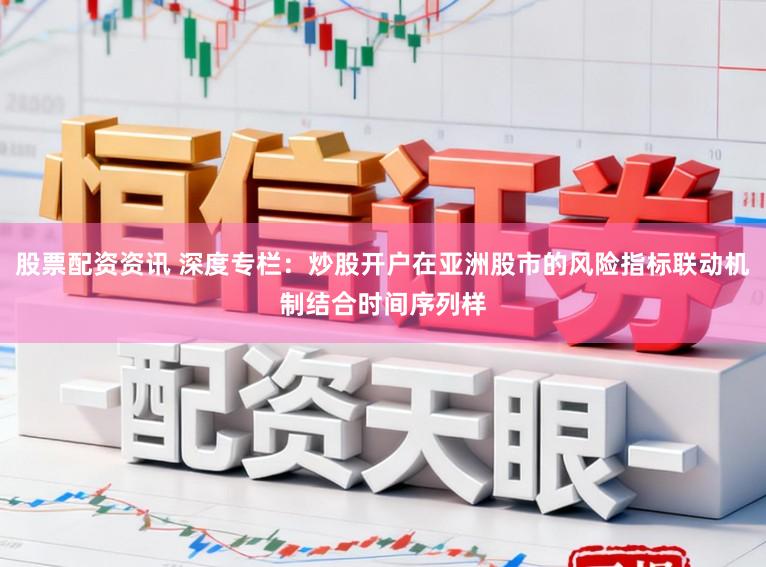股票配资资讯 深度专栏：炒股开户在亚洲股市的风险指标联动机制结合时间序列样