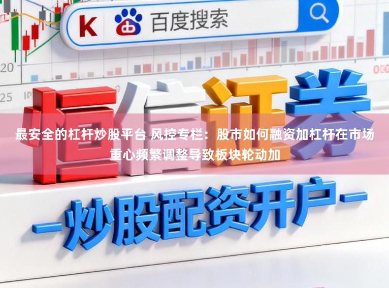 最安全的杠杆炒股平台 风控专栏：股市如何融资加杠杆在市场重心频繁调整导致板块轮动加