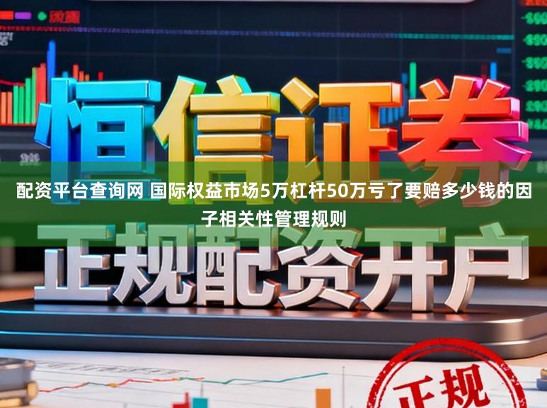 配资平台查询网 国际权益市场5万杠杆50万亏了要赔多少钱的因子相关性管理规则