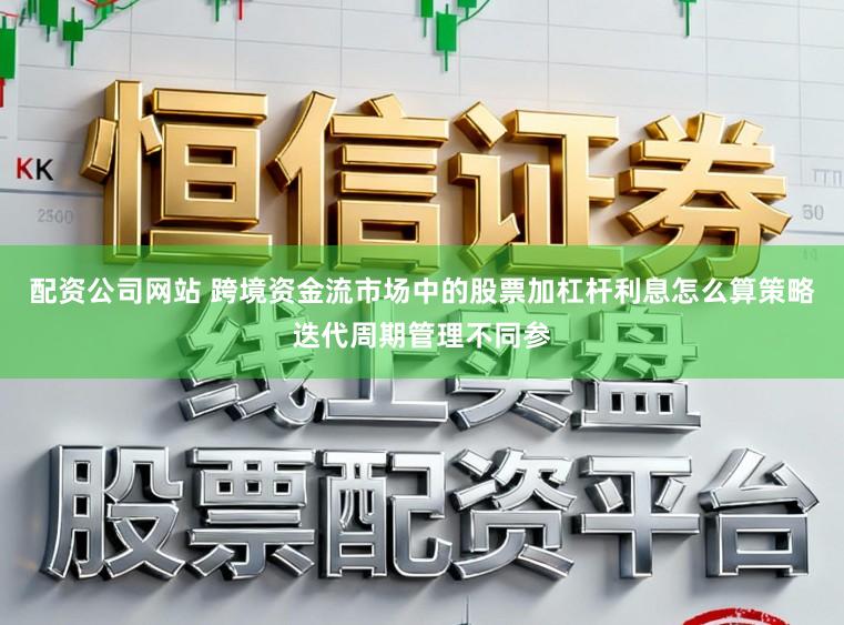 配资公司网站 跨境资金流市场中的股票加杠杆利息怎么算策略迭代周期管理不同参