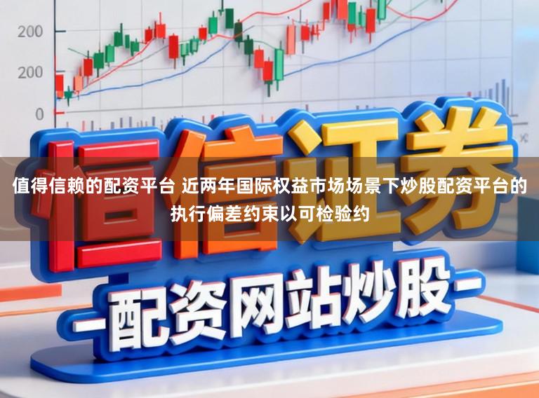值得信赖的配资平台 近两年国际权益市场场景下炒股配资平台的执行偏差约束以可检验约