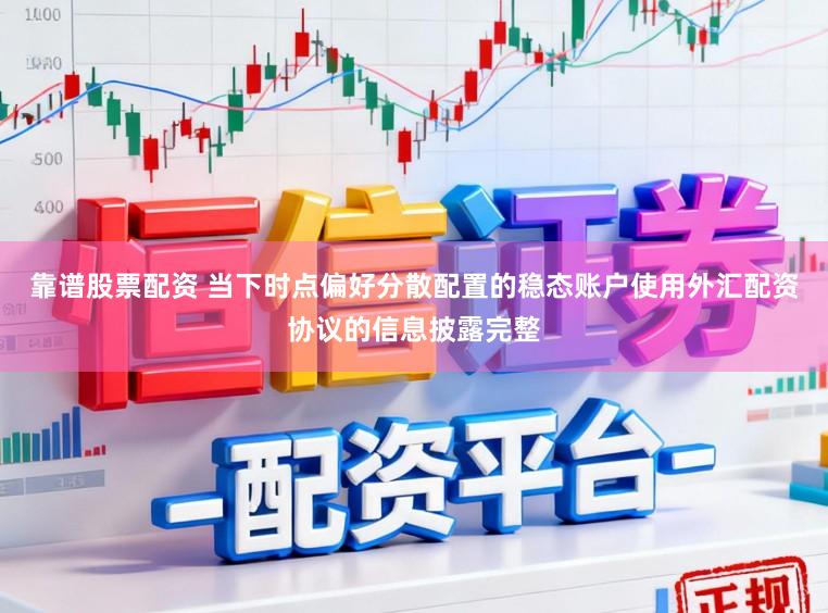 靠谱股票配资 当下时点偏好分散配置的稳态账户使用外汇配资协议的信息披露完整