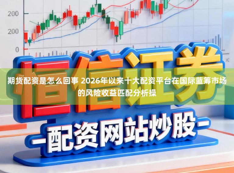 期货配资是怎么回事 2026年以来十大配资平台在国际蓝筹市场的风险收益匹配分析操